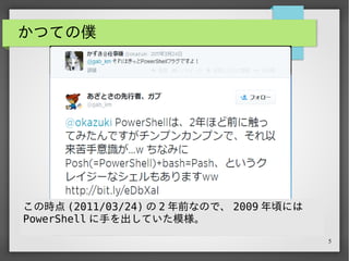 5
かつての僕
この時点 (2011/03/24) の 2 年前なので、 2009 年頃には
PowerShell に手を出していた模様。
 