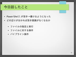 52
今日話したこと
● PowerShell が苦手→書けるようになった
● どの辺りが分かれば苦手意識がなくなるか
● ファイルの指定と実行
● ファイルに対する操作
● パイプライン操作
すごい PowerShell いっぱい遊ぼう！
 