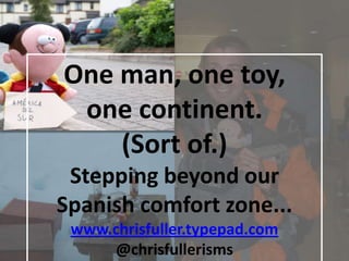 One man, one toy,  one continent. (Sort of.) Stepping beyond our Spanish comfort zone... www.chrisfuller.typepad.com @chrisfullerisms 