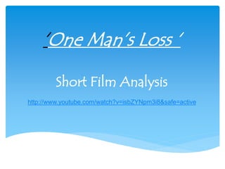 ‘One Man’s Loss ‘ 
Short Film Analysis 
http://www.youtube.com/watch?v=isbZYNpm3i8&safe=active 
 