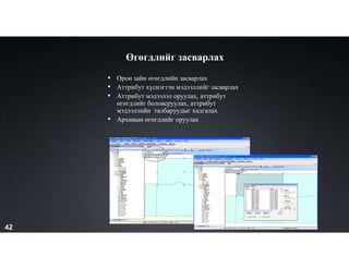 Өгөгдлийг засварлах
• Орон зайн өгөгдлийн засварлах
• Аттрибут хүснэгтэн мэдээллийг засварлах
• Аттрибут мэдээлэл оруулах, аттрибут
өгөгдлийг боловсруулах, аттрибут
мэдээллийн талбаруудыг хадгалах
• Архивын өгөгдлийг оруулах
42
 