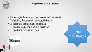 Paquete Premium Trader
• Estrategia Mensual, con creación de redes
Youtube, Facebook, twitter, linkedin.
• 3 paginas de captura mensual.
• 4 envíos mail masivos a su base
• 18 publicaciones al mes.
$200
MENSUALES
 