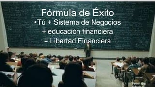 Fórmula de Éxito
•Tú + Sistema de Negocios
+ educación financiera
= Libertad Financiera
 