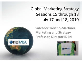 Global Marketing StrategySessions 15 through 18July 17 and 18, 2010 Salvador Treviño-Martínez Marketing and Strategy Professor, Director IDEN 