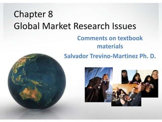 Chapter 8Global Market Research Issues Comments on textbook materials Salvador Trevino-Martinez Ph. D. 