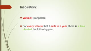 Inspiration:
An Automobile company in Bangalore
For every vehicle that it sells in a year, there is a tree
planted the following year.
 