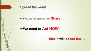 Spread the word!
 If you like the concept, then Share
We need to Act NOW!
Else it will be too late....
 