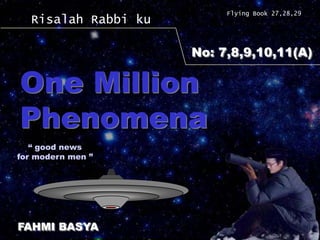 Flying Book 27,28,29
  Risalah Rabbi ku

                     No: 7,8,9,10,11(A)

One Million
Phenomena
   “ good news
for modern men ”




FAHMI BASYA
 