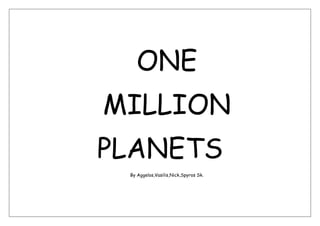 ONE
MILLION
PLANETS
By Aggelos,Vasilis,Nick,Spyros Sk.
 