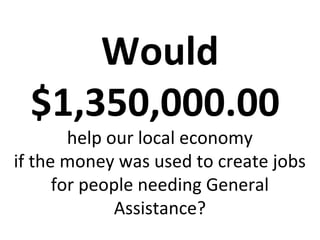 Would
  $1,350,000.00
        help our local economy
if the money was used to create jobs
      for people needing General
              Assistance?
 