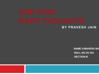ONE MIND
MANY THOUGHTS
NAME:V.MAHESH BAB
ROLL NO:25-104
SECTION:B
BY PRAVESH JAIN
 