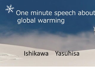 One minute speech about
global warming
Ishikawa Yasuhisa
 