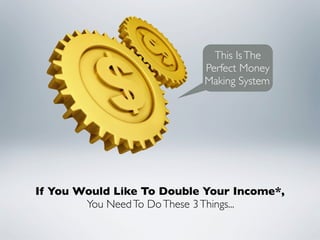 This Is The
                           Perfect Money
                           Making System




If You Would Like To Double Your Income*,
        You Need To Do These 3 Things...
 