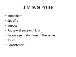 1 Minute Praise
• Immediate
• Specific
• Impact
• Pause – silence – sink in
• Encourage to do more of the same
• Touch
• Consistency
 