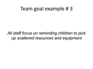 Team goal example # 3
All staff focus on reminding children to pick
up scattered resources and equipment
 