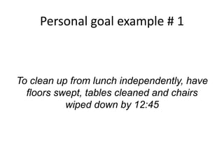Personal goal example # 1
To clean up from lunch independently, have
floors swept, tables cleaned and chairs
wiped down by 12:45
 