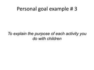 Personal goal example # 3
To explain the purpose of each activity you
do with children
 