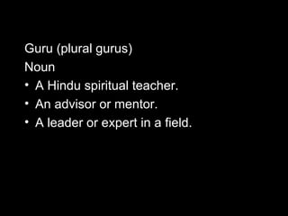 Guru (plural gurus) Noun A Hindu spiritual teacher. An advisor or mentor. A leader or expert in a field. 