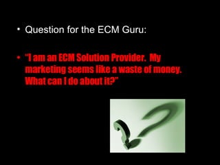 Question for the ECM Guru: “ I am an ECM Solution Provider.  My marketing seems like a waste of money.  What can I do about it?” 