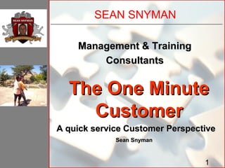 SEAN SNYMAN

    Management & Training
        Consultants


  The One Minute
    Customer
A quick service Customer Perspective
             Sean Snyman



                                 1
 