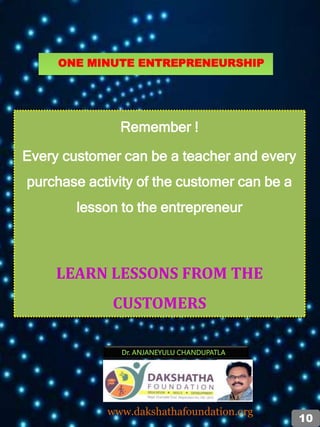 Remember !
Every customer can be a teacher and every
purchase activity of the customer can be a
lesson to the entrepreneur
LEARN LESSONS FROM THE
CUSTOMERS
Dr. ANJANEYULU CHANDUPATLA
www.dakshathafoundation.org
10
ONE MINUTE ENTREPRENEURSHIP
 