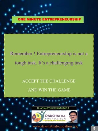 Remember ! Entrepreneurship is not a
tough task. It’s a challenging task
ACCEPT THE CHALLENGE
AND WIN THE GAME
Dr. ANJANEYULU CHANDUPATLA
www.dakshathafoundation.org
5
ONE MINUTE ENTREPRENEURSHIP
 