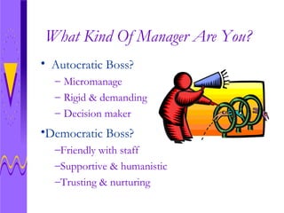 What Kind Of Manager Are You? Autocratic Boss? Micromanage Rigid & demanding Decision maker Democratic Boss? Friendly with staff Supportive & humanistic Trusting & nurturing  