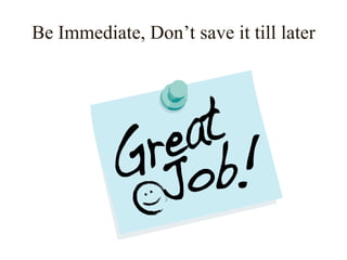 Be Immediate, Don’t save it till later
 
