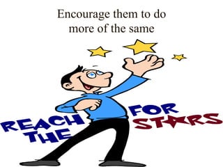 Encourage them to do
more of the same
 