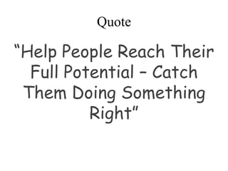 Quote
“Help People Reach Their
Full Potential – Catch
Them Doing Something
Right”
 