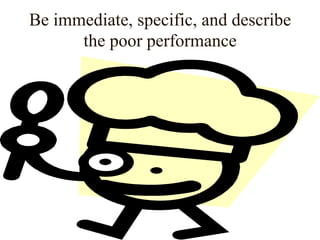 Be immediate, specific, and describe
the poor performance
 