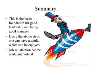 Summary
• This is the basic
foundation for good
leadership and being
good manager
• Using the above steps
one can have a work,
which can be enjoyed
• Job satisfaction can be
made guaranteed
 