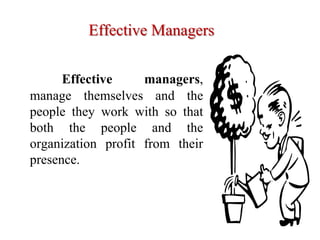 Effective Managers
Effective managers,
manage themselves and the
people they work with so that
both the people and the
organization profit from their
presence.
 