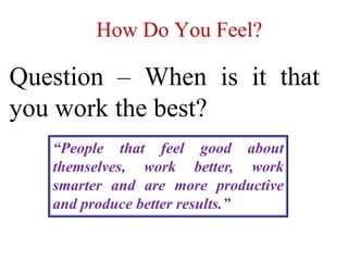 How Do You Feel?
Question – When is it that
you work the best?
“People that feel good about
themselves, work better, work
smarter and are more productive
and produce better results.”
 