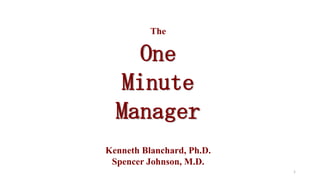 The

One
Minute
Manager
Kenneth Blanchard, Ph.D.
Spencer Johnson, M.D.
1

 