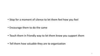• Stop for a moment of silence to let them feel how you feel

• Encourage them to do the same
• Touch them in friendly way to let them know you support them
• Tell them how valuable they are to organization

13

 