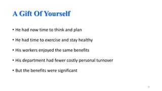 A Gift Of Yourself
• He had now time to think and plan
• He had time to exercise and stay healthy
• His workers enjoyed the same benefits
• His department had fewer costly personal turnover
• But the benefits were significant

26

 