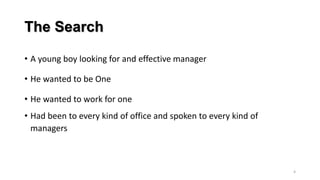 The Search
• A young boy looking for and effective manager
• He wanted to be One
• He wanted to work for one
• Had been to every kind of office and spoken to every kind of
managers

4

 