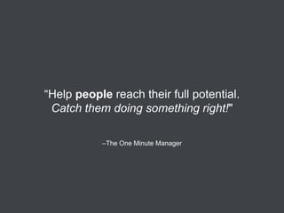 “Help people reach their full potential.
Catch them doing something right!"
–The One Minute Manager

 