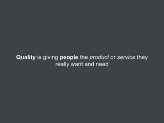 Quality is giving people the product or service they
really want and need

 