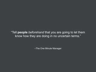 “Tell people beforehand that you are going to let them
know how they are doing in no uncertain terms.”

–The One Minute Manager

 