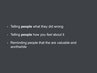 •

Telling people what they did wrong

•

Telling people how you feel about it

•

Reminding people that the are valuable and
worthwhile

 