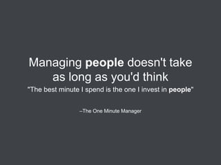 Managing people doesn't take
as long as you'd think
"The best minute I spend is the one I invest in people"
–The One Minute Manager

 