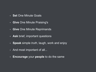 •

Set One Minute Goals

•

Give One Minute Praising's

•

Give One Minute Reprimands

•

Ask brief, important questions

•

Speak simple truth, laugh, work and enjoy

•

And most important of all...

•

Encourage your people to do the same

 