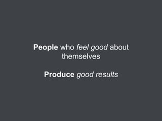 People who feel good about
themselves
Produce good results

 