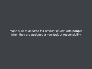 Make sure to spend a fair amount of time with people
when they are assigned a new task or responsibility

 