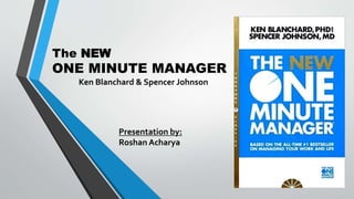 The NEW
ONE MINUTE MANAGER
Presentation by:
Roshan Acharya
Ken Blanchard & Spencer Johnson
 