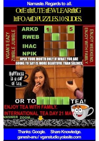 Namaste.Regardsto all.
OtfEtfItfUTEtfEWLEARtfItfG
ItfFOAtfDPUZZLES.10SLIDES.
Thanks:Google. ShareKnowledge.
ganesh-anu/ vganstudio.yolasite.com
 