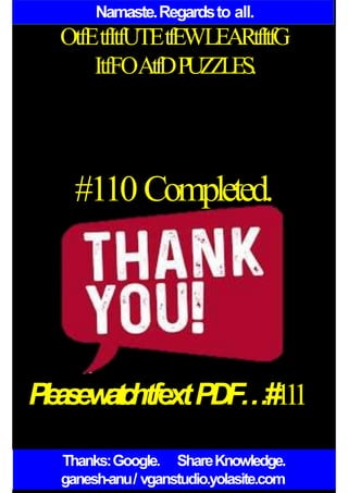 Namaste.Regardsto all.
OtfEtfItfUTEtfEWLEARtfItfG
ItfFOAtfDPUZZLES.
#110 Completed.
P
l
e
a
s
ew
a
t
c
htfextPDF…#1
1
1
Thanks:Google. ShareKnowledge.
ganesh-anu/ vganstudio.yolasite.com
 
