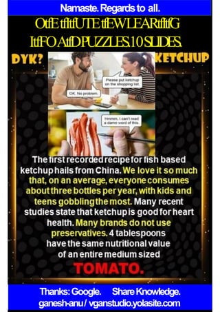 Namaste.Regardsto all.
OtfEtfItfUTEtfEWLEARtfItfG
ItfFOAtfDPUZZLES.10SLIDES.
Thanks:Google. ShareKnowledge.
ganesh-anu/ vganstudio.yolasite.com
 